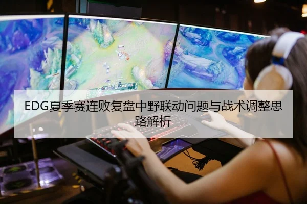 EDG夏季赛连败复盘中野联动问题与战术调整思路解析