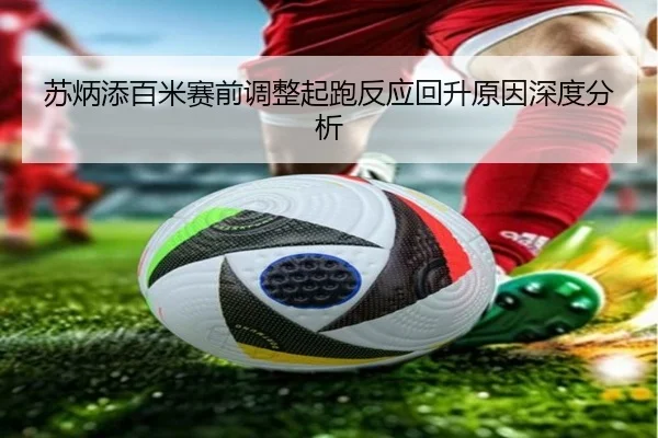 苏炳添百米赛前调整起跑反应回升原因深度分析