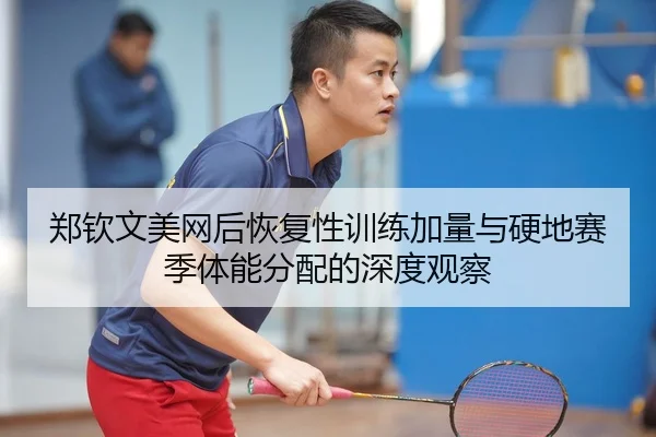 郑钦文美网后恢复性训练加量与硬地赛季体能分配的深度观察